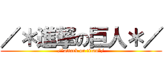 ／＊進撃の巨人＊／ (/*attack on titan*/)
