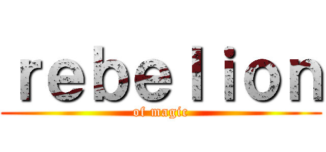 ｒｅｂｅｌｉｏｎ (of magic)