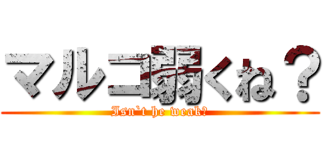マルコ弱くね？ (Isn`t he weak?)