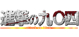 進撃の九Ｏ四 (attack on titan)