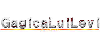 ＧａｇｉｃａＬｕｉＬｅｖｉ (attack on titan)