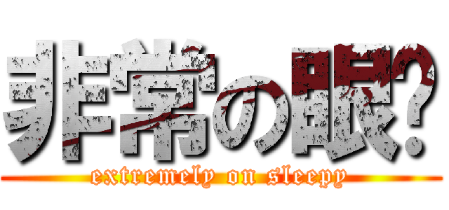 非常の眼瞓 (extremely on sleepy)