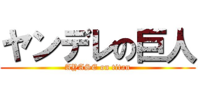 ヤンデレの巨人 (AYASE on titan)