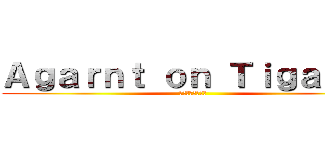 Ａｇａｒｎｔ ｏｎ Ｔｉｇａｒｎｔ (グラントへの攻撃)