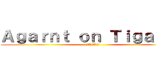 Ａｇａｒｎｔ ｏｎ Ｔｉｇａｒｎｔ (グラントへの攻撃)