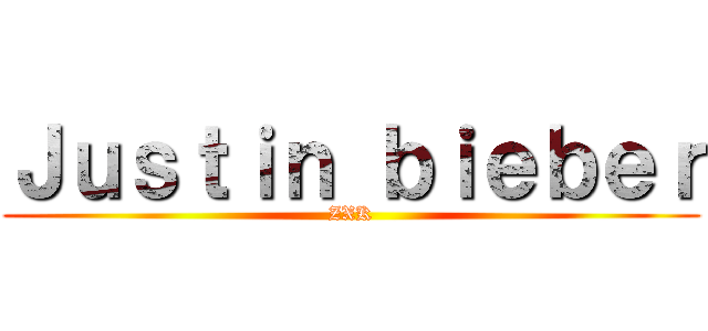 Ｊｕｓｔｉｎ ｂｉｅｂｅｒ (ZXK)