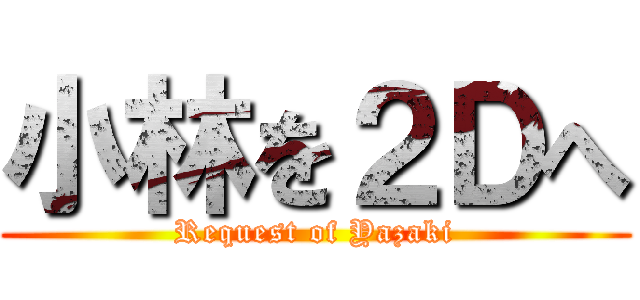 小林を２Ｄへ (Request of Yazaki)