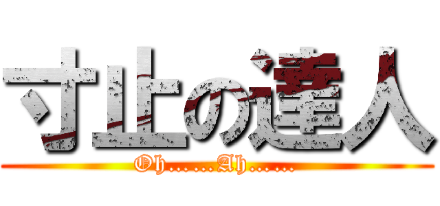 寸止の達人 (Oh……Ah……)