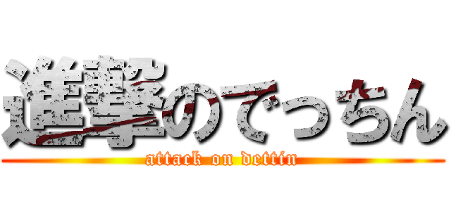 進撃のでっちん (attack on dettin)