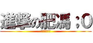 進撃の肥馮；０ (你甘日柯左未)