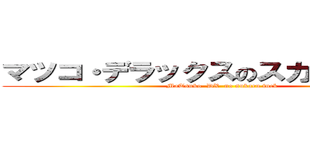 マツコ・デラックスのスカルファック (MaTsuko  DX  no sukaru fuck)