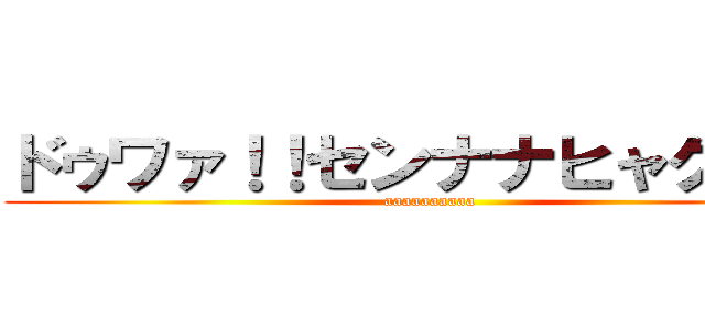 ドゥワァ！！センナナヒャクゥ！！ (aaaaaaaaaa)