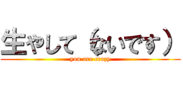 生やして（ないです） (you are crazy)