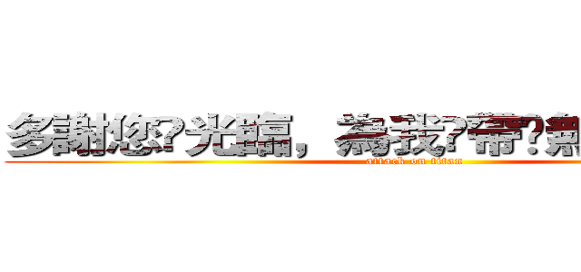 多謝您嘅光臨，為我哋帶嚟無窮嘅動力！ (attack on titan)