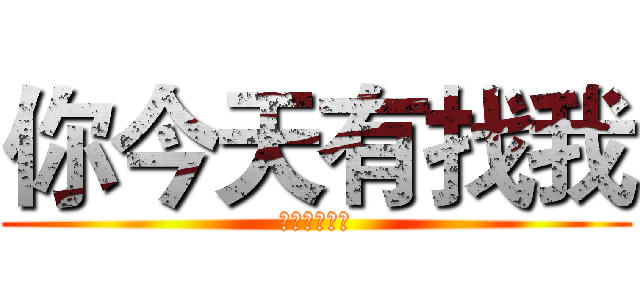 你今天有找我 (你今天有找我)