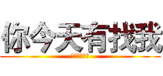 你今天有找我 (你今天有找我)
