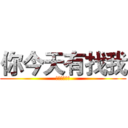 你今天有找我 (你今天有找我)