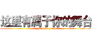 这里有属于你的舞台 (here has what you want)