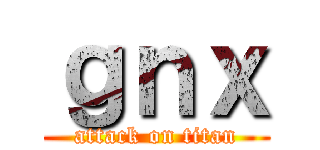 ｇｎｘ (attack on titan)