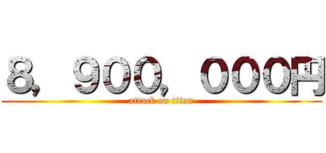 ８，９００，０００円 (attack on titan)