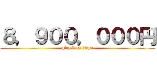 ８，９００，０００円 (attack on titan)