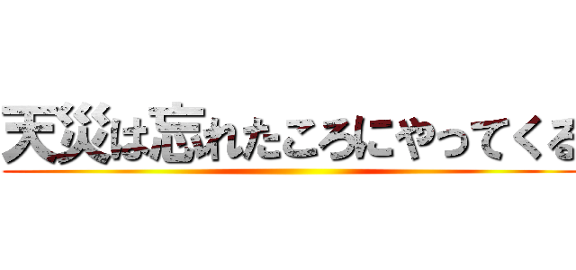 天災は忘れたころにやってくる ()