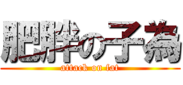 肥胖の子為 (attack on fat)