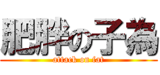 肥胖の子為 (attack on fat)