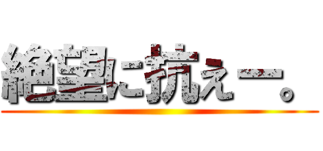 絶望に抗えー。 ()