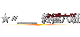 ★〃＿＿ 終極六班 (★〃__ 終極六班)