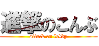 進撃のこんぶ (attack on lobby)