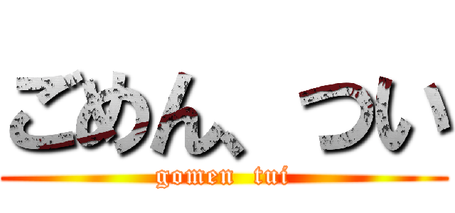 ごめん、つい (gomen  tui)