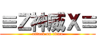 ≡Ｚ神威Ｘ≡ (attack on titan)