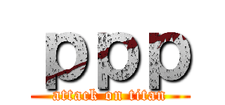 ｐｐｐ (attack on titan)
