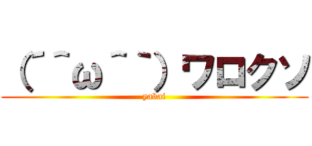（´＾ω＾｀）ワロクソ (yabai)