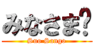 みなさま〜 (Suo Sango)