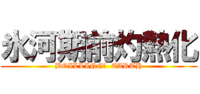 氷河期前灼熱化 (BOILLING?  EARTH)