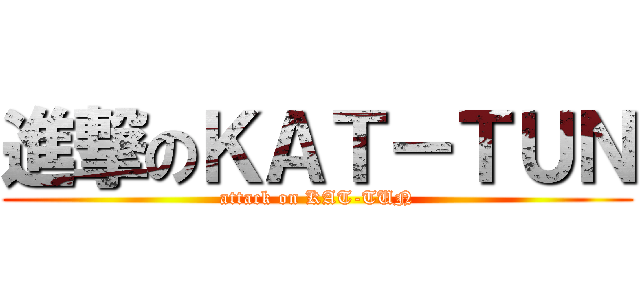 進撃のＫＡＴ－ＴＵＮ (attack on KAT-TUN)