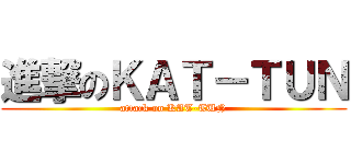 進撃のＫＡＴ－ＴＵＮ (attack on KAT-TUN)