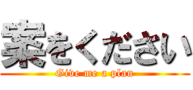 案をください (Give me a plan)