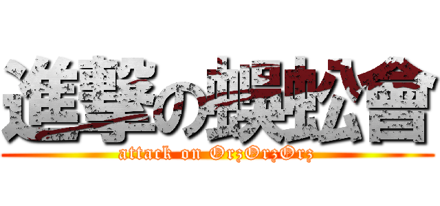 進撃の蜈蚣會 (attack on OrzOrzOrz)