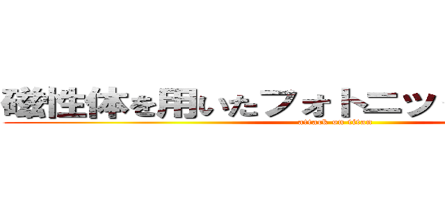 磁性体を用いたフォトニック結晶の生成 (attack on titan)