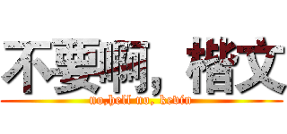不要啊，楷文 (no,hell no, kevin)