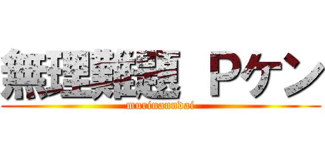 無理難題 Ｐケン (murinanndai)