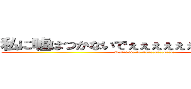 私に嘘はつかないでぇぇぇぇぇぇぇぇぇぇぇぇぇ！ (Don't lie to meeeeeeeeeeee!)