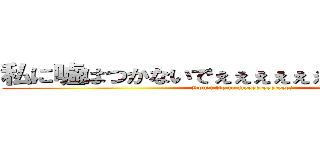 私に嘘はつかないでぇぇぇぇぇぇぇぇぇぇぇぇぇ！ (Don't lie to meeeeeeeeeeee!)