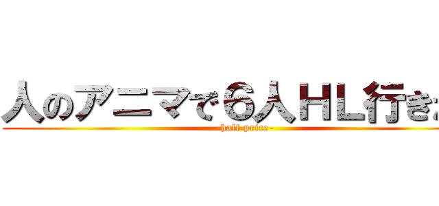 人のアニマで６人ＨＬ行きたい (-half price-)