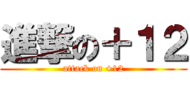 進撃の＋１２ (attack on +12)