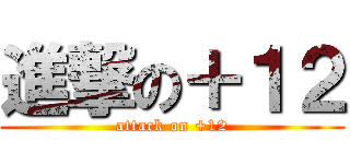 進撃の＋１２ (attack on +12)