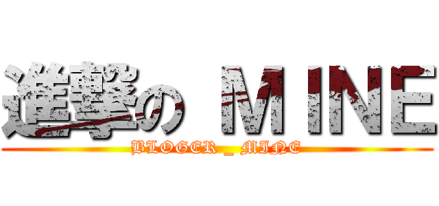 進撃の ＭＩＮＥ (BLOGER _ MINE)